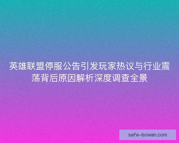 英雄联盟停服公告引发玩家热议与行业震荡背后原因解析深度调查全景 英雄联盟停服公告引发玩家热议与行业震荡背后原因解析深度调查全景