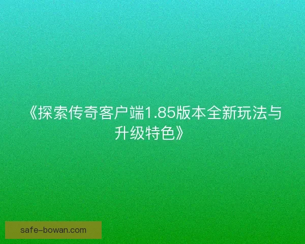 《探索传奇客户端1.85版本全新玩法与升级特色》 《探索传奇客户端1.85版本全新玩法与升级特色》