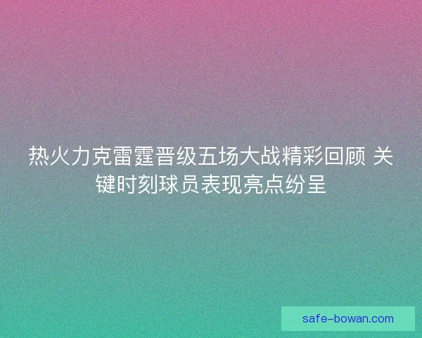 热火力克雷霆晋级五场大战精彩回顾 关键时刻球员表现亮点纷呈 热火力克雷霆晋级五场大战精彩回顾 关键时刻球员表现亮点纷呈