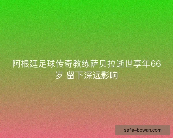 阿根廷足球传奇教练萨贝拉逝世享年66岁 留下深远影响