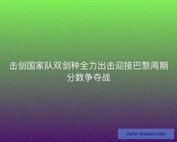 击剑国家队双剑种全力出击迎接巴黎周期分数争夺战 击剑国家队双剑种全力出击迎接巴黎周期分数争夺战