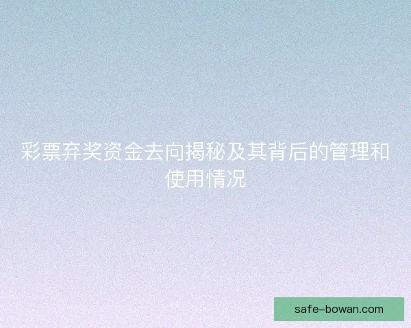 彩票弃奖资金去向揭秘及其背后的管理和使用情况 彩票弃奖资金去向揭秘及其背后的管理和使用情况