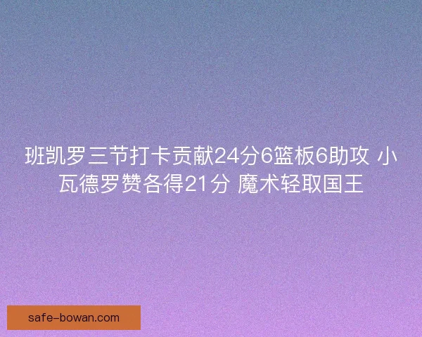 班凯罗三节打卡贡献24分6篮板6助攻 小瓦德罗赞各得21分 魔术轻取国王 班凯罗三节打卡贡献24分6篮板6助攻 小瓦德罗赞各得21分 魔术轻取国王