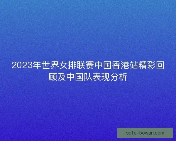 2023年世界女排联赛中国香港站精彩回顾及中国队表现分析