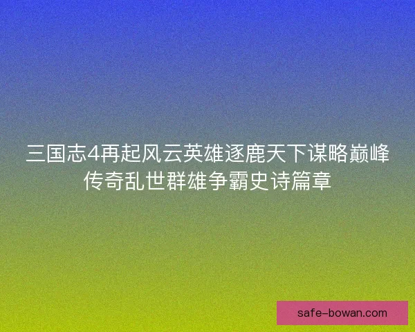 三国志4再起风云英雄逐鹿天下谋略巅峰传奇乱世群雄争霸史诗篇章 三国志4再起风云英雄逐鹿天下谋略巅峰传奇乱世群雄争霸史诗篇章