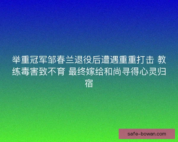 举重冠军邹春兰退役后遭遇重重打击 教练毒害致不育 最终嫁给和尚寻得心灵归宿 举重冠军邹春兰退役后遭遇重重打击 教练毒害致不育 最终嫁给和尚寻得心灵归宿
