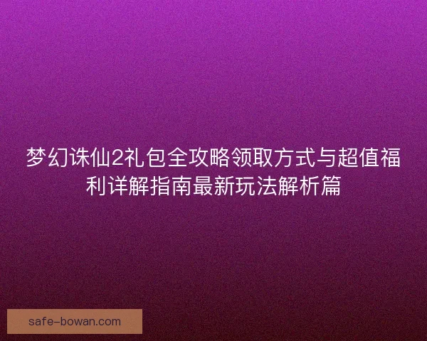 梦幻诛仙2礼包全攻略领取方式与超值福利详解指南最新玩法解析篇