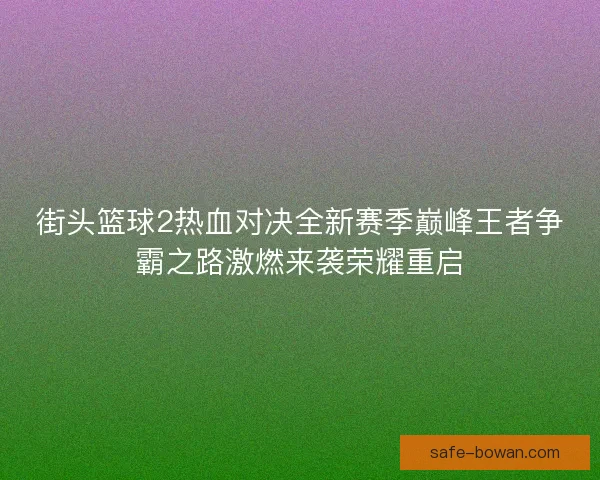 街头篮球2热血对决全新赛季巅峰王者争霸之路激燃来袭荣耀重启 街头篮球2热血对决全新赛季巅峰王者争霸之路激燃来袭荣耀重启