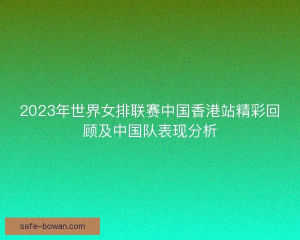2023年世界女排联赛中国香港站精彩回顾及中国队表现分析