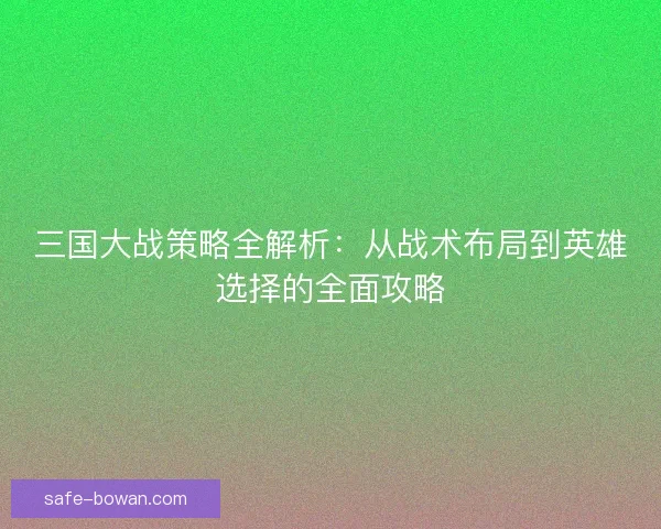 三国大战策略全解析:从战术布局到英雄选择的全面攻略 三国大战策略全解析:从战术布局到英雄选择的全面攻略
