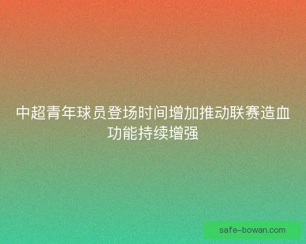 中超青年球员登场时间增加推动联赛造血功能持续增强
