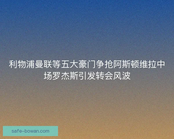 利物浦曼联等五大豪门争抢阿斯顿维拉中场罗杰斯引发转会风波