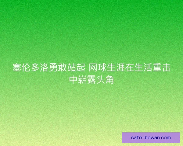 塞伦多洛勇敢站起 网球生涯在生活重击中崭露头角