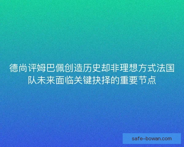 德尚评姆巴佩创造历史却非理想方式法国队未来面临关键抉择的重要节点