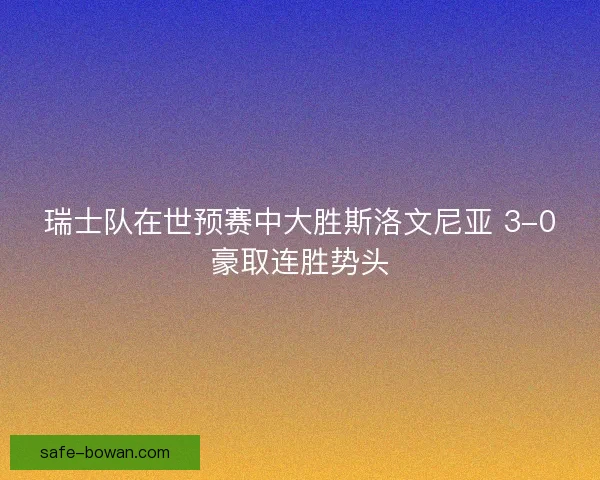 瑞士队在世预赛中大胜斯洛文尼亚 3-0豪取连胜势头