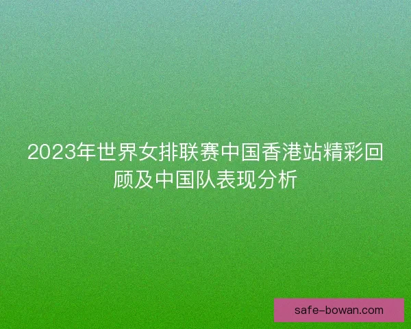 2023年世界女排联赛中国香港站精彩回顾及中国队表现分析 2023年世界女排联赛中国香港站精彩回顾及中国队表现分析