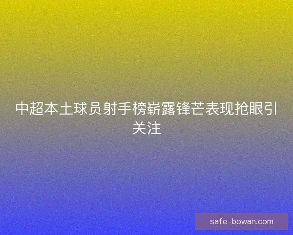 中超本土球员射手榜崭露锋芒表现抢眼引关注 中超本土球员射手榜崭露锋芒表现抢眼引关注