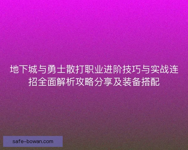 地下城与勇士散打职业进阶技巧与实战连招全面解析攻略分享及装备搭配 地下城与勇士散打职业进阶技巧与实战连招全面解析攻略分享及装备搭配