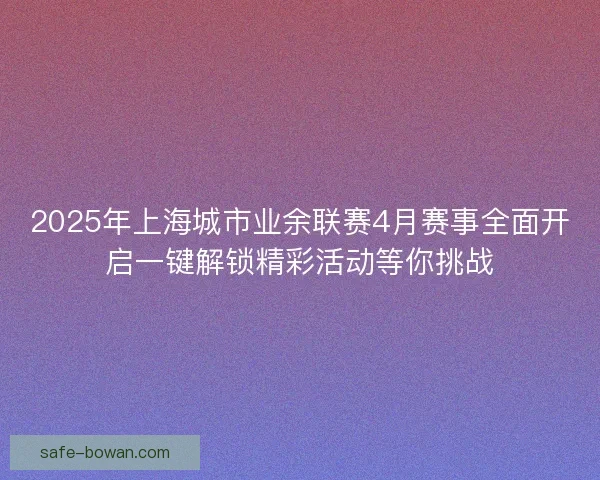 2025年上海城市业余联赛4月赛事全面开启一键解锁精彩活动等你挑战