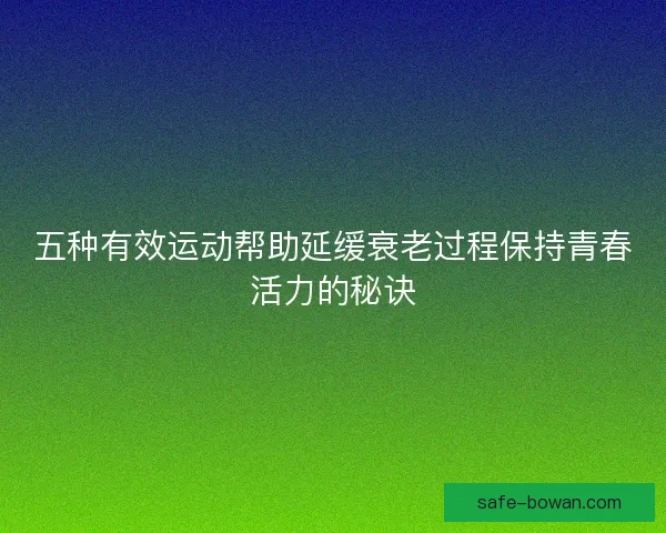 五种有效运动帮助延缓衰老过程保持青春活力的秘诀 五种有效运动帮助延缓衰老过程保持青春活力的秘诀