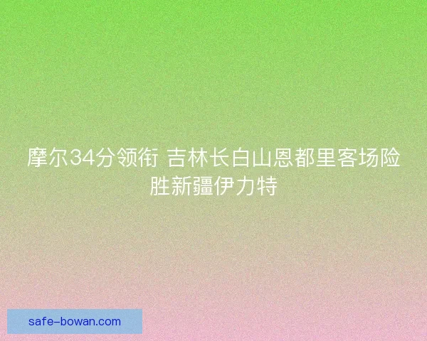 摩尔34分领衔 吉林长白山恩都里客场险胜新疆伊力特
